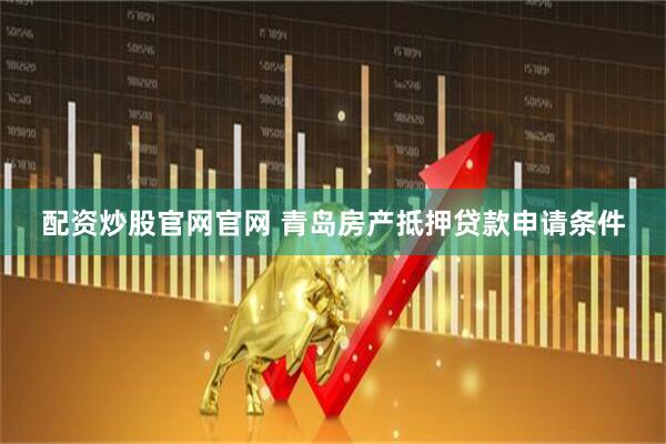 配资炒股官网官网 青岛房产抵押贷款申请条件
