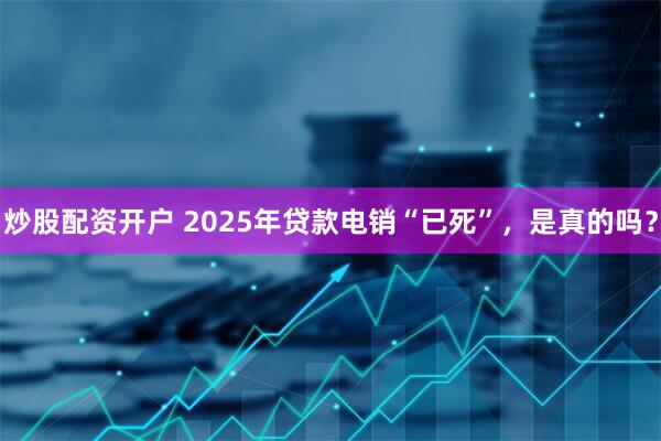 炒股配资开户 2025年贷款电销“已死”，是真的吗？
