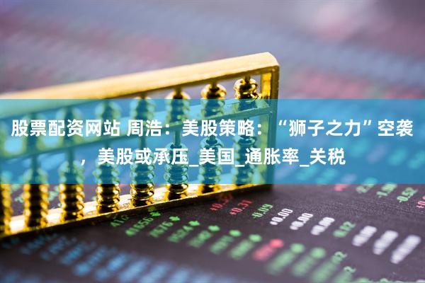 股票配资网站 周浩：美股策略：“狮子之力”空袭，美股或承压_美国_通胀率_关税