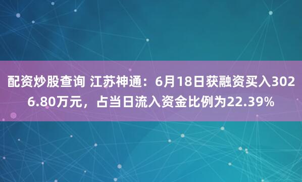 配资炒股查询 江苏神通：6月18日获融资买入3026.80万元，占当日流入资金比例为22.39%