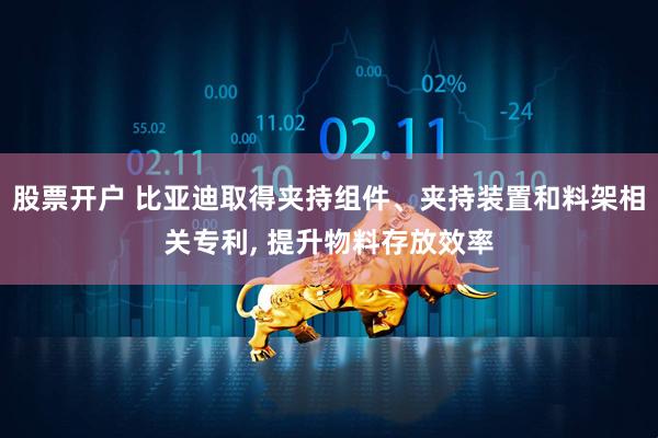 股票开户 比亚迪取得夹持组件、夹持装置和料架相关专利, 提升物料存放效率