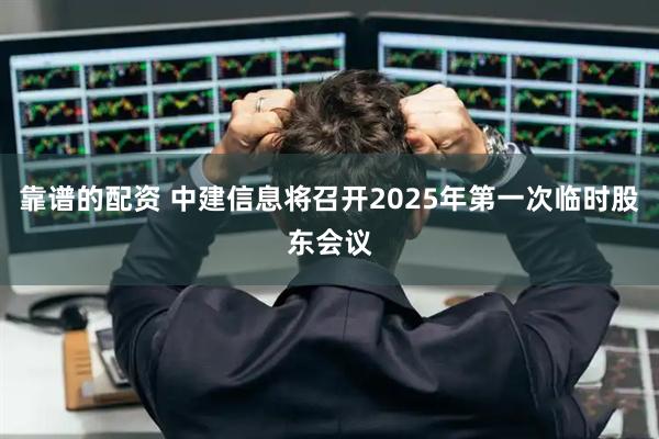 靠谱的配资 中建信息将召开2025年第一次临时股东会议