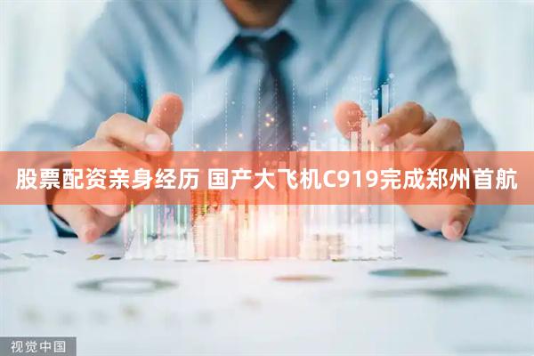 股票配资亲身经历 国产大飞机C919完成郑州首航