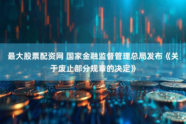 最大股票配资网 国家金融监督管理总局发布《关于废止部分规章的决定》