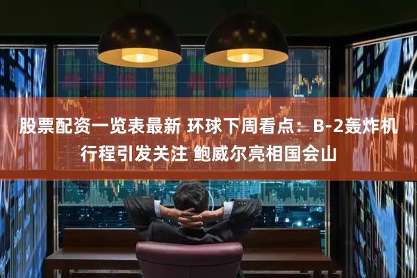 股票配资一览表最新 环球下周看点：B-2轰炸机行程引发关注 鲍威尔亮相国会山