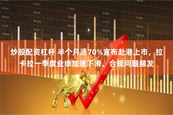 炒股配资杠杆 半个月涨70%宣布赴港上市，拉卡拉一季度业绩加速下滑、合规问题频发