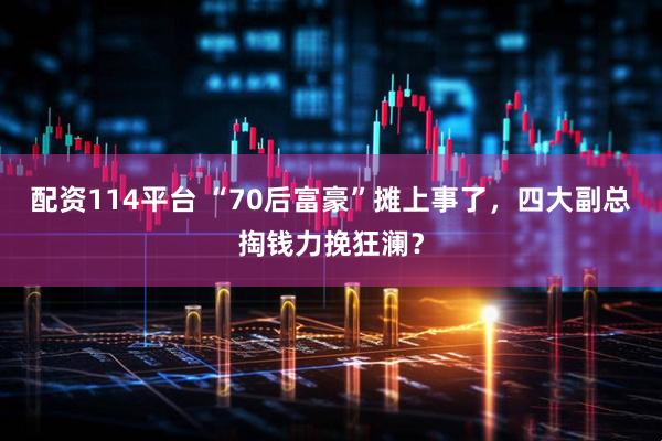 配资114平台 “70后富豪”摊上事了，四大副总掏钱力挽狂澜？