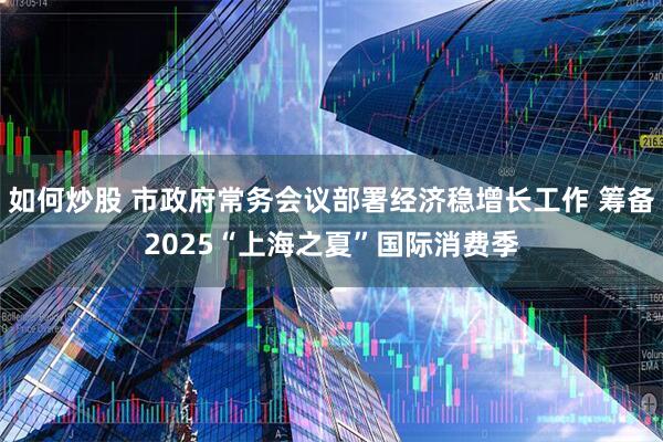 如何炒股 市政府常务会议部署经济稳增长工作 筹备2025“上海之夏”国际消费季