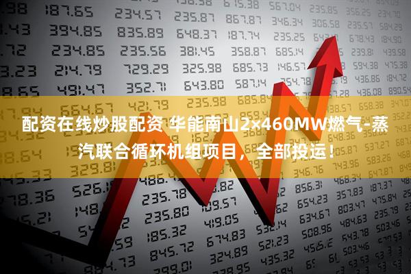 配资在线炒股配资 华能南山2×460MW燃气-蒸汽联合循环机组项目，全部投运！