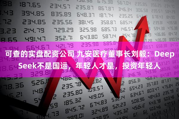 可查的实盘配资公司 九安医疗董事长刘毅：DeepSeek不是国运，年轻人才是，投资年轻人