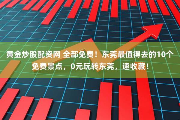 黄金炒股配资网 全部免费！东莞最值得去的10个免费景点，0元玩转东莞，速收藏！