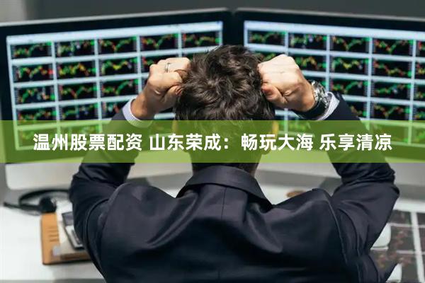温州股票配资 山东荣成：畅玩大海 乐享清凉
