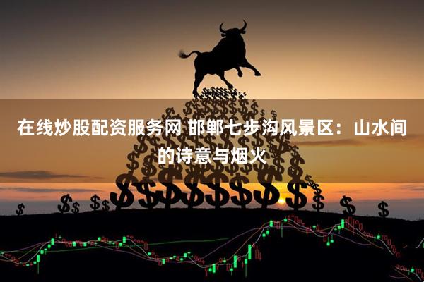 在线炒股配资服务网 邯郸七步沟风景区：山水间的诗意与烟火