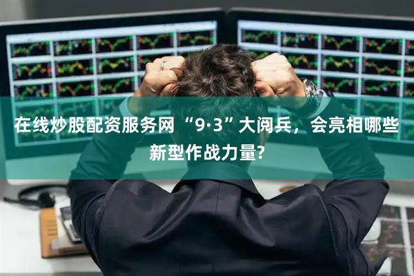 在线炒股配资服务网 “9·3”大阅兵，会亮相哪些新型作战力量?