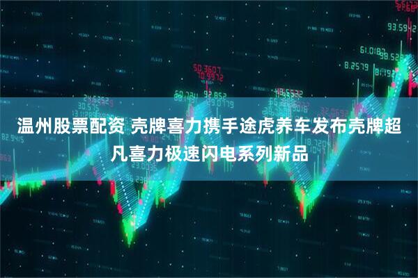 温州股票配资 壳牌喜力携手途虎养车发布壳牌超凡喜力极速闪电系列新品