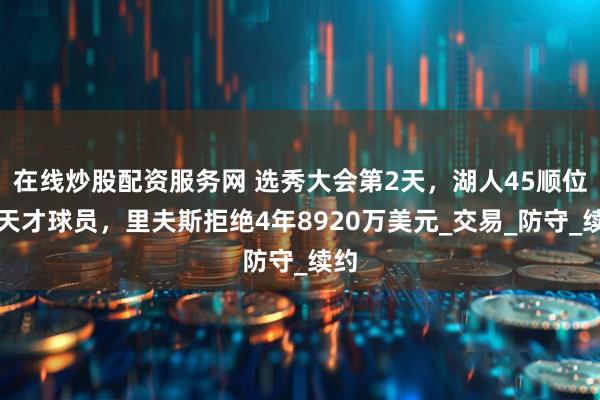 在线炒股配资服务网 选秀大会第2天，湖人45顺位选天才球员，里夫斯拒绝4年8920万美元_交易_防守_续约