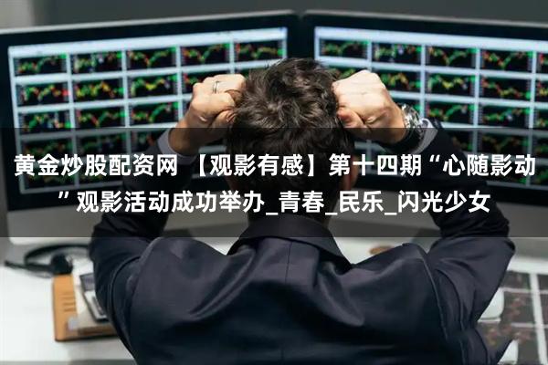 黄金炒股配资网 【观影有感】第十四期“心随影动”观影活动成功举办_青春_民乐_闪光少女