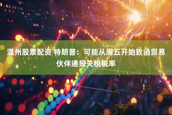 温州股票配资 特朗普：可能从周五开始致函贸易伙伴通报关税税率