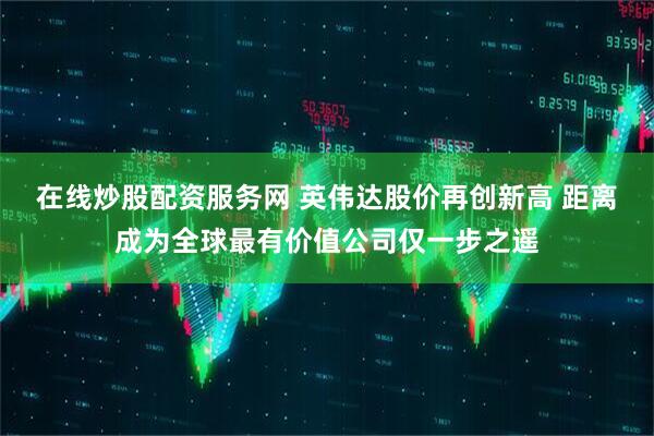 在线炒股配资服务网 英伟达股价再创新高 距离成为全球最有价值公司仅一步之遥