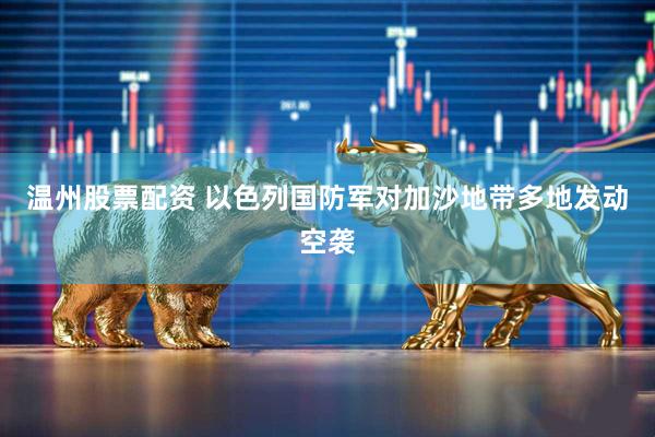温州股票配资 以色列国防军对加沙地带多地发动空袭