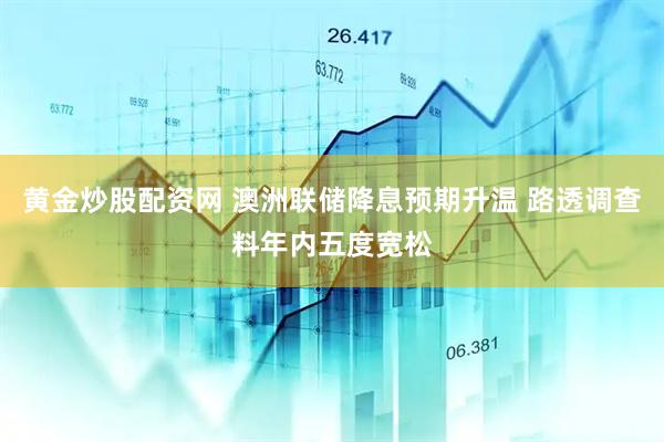 黄金炒股配资网 澳洲联储降息预期升温 路透调查料年内五度宽松