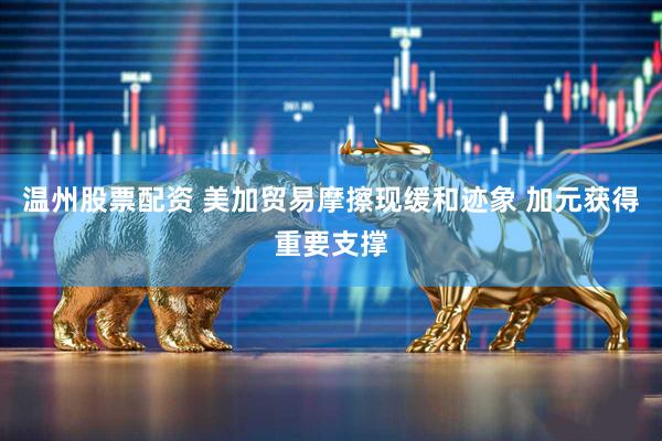 温州股票配资 美加贸易摩擦现缓和迹象 加元获得重要支撑