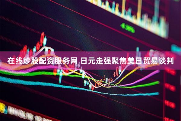 在线炒股配资服务网 日元走强聚焦美日贸易谈判
