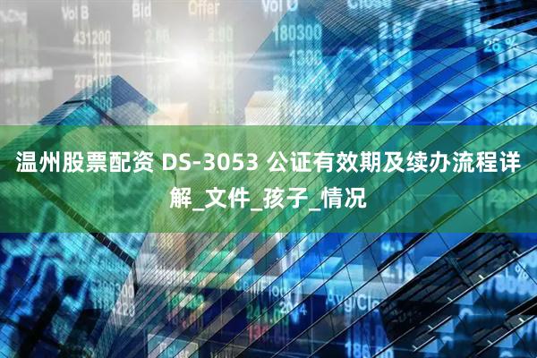 温州股票配资 DS-3053 公证有效期及续办流程详解_文件_孩子_情况