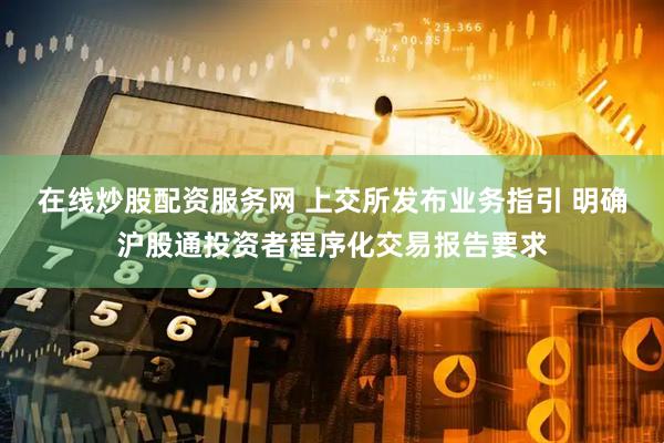 在线炒股配资服务网 上交所发布业务指引 明确沪股通投资者程序化交易报告要求