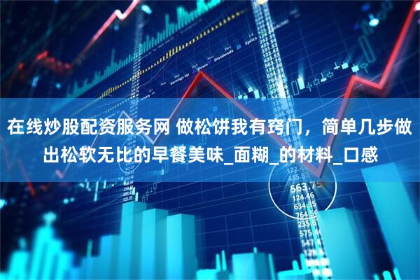 在线炒股配资服务网 做松饼我有窍门，简单几步做出松软无比的早餐美味_面糊_的材料_口感