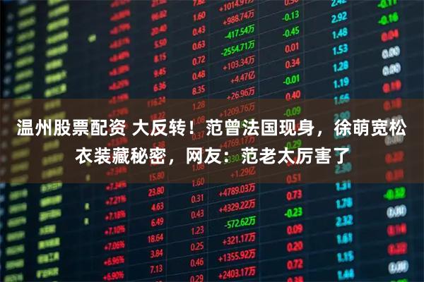 温州股票配资 大反转！范曾法国现身，徐萌宽松衣装藏秘密，网友：范老太厉害了