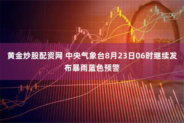 黄金炒股配资网 中央气象台8月23日06时继续发布暴雨蓝色预警