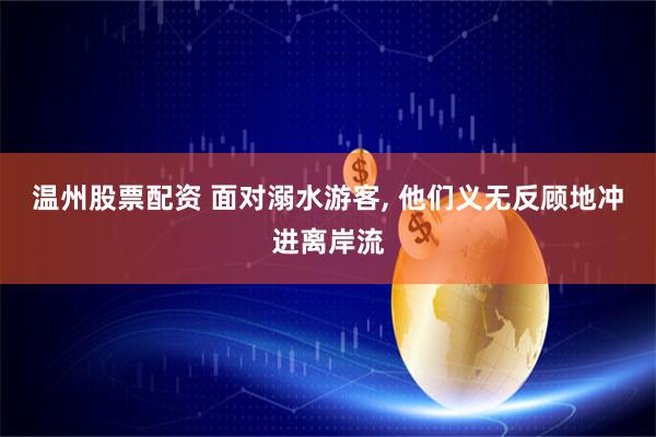 温州股票配资 面对溺水游客, 他们义无反顾地冲进离岸流