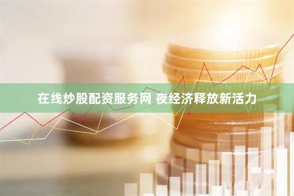 在线炒股配资服务网 夜经济释放新活力
