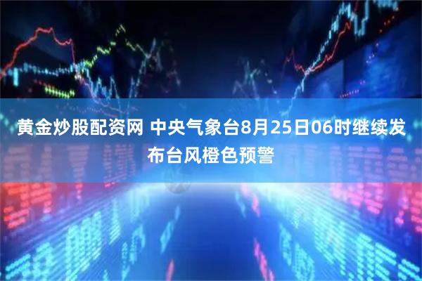 黄金炒股配资网 中央气象台8月25日06时继续发布台风橙色预警