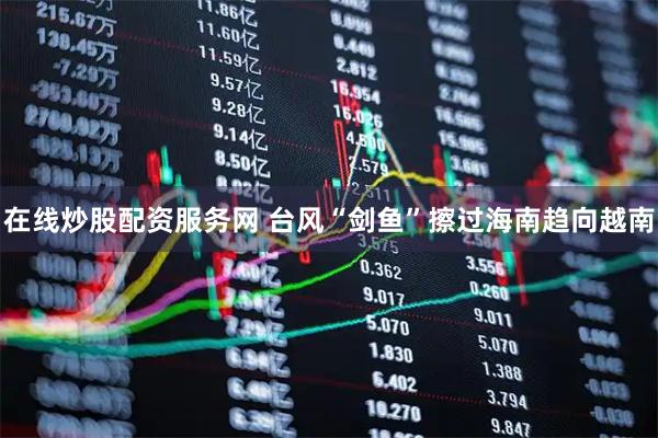 在线炒股配资服务网 台风“剑鱼”擦过海南趋向越南