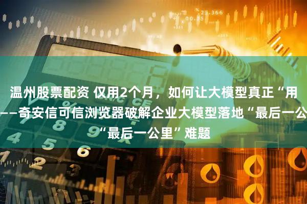 温州股票配资 仅用2个月，如何让大模型真正“用起来”？——奇安信可信浏览器破解企业大模型落地“最后一公里”难题