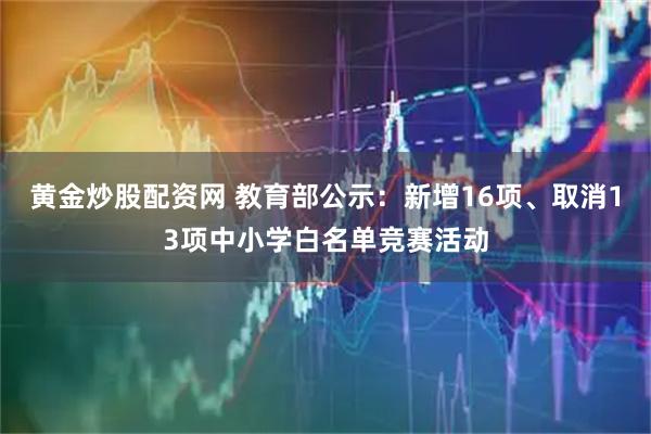 黄金炒股配资网 教育部公示：新增16项、取消13项中小学白名单竞赛活动