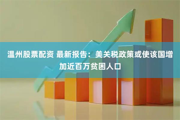 温州股票配资 最新报告：美关税政策或使该国增加近百万贫困人口