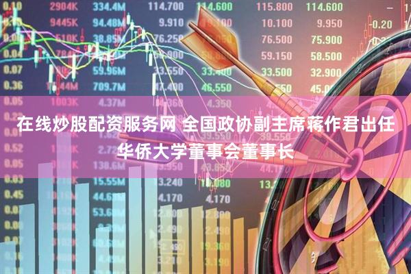 在线炒股配资服务网 全国政协副主席蒋作君出任华侨大学董事会董事长
