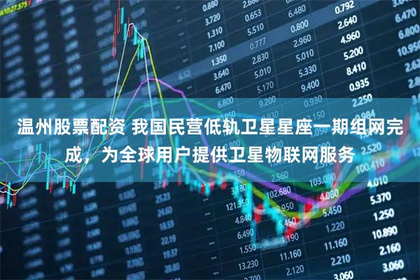 温州股票配资 我国民营低轨卫星星座一期组网完成，为全球用户提供卫星物联网服务