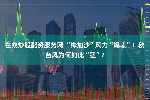在线炒股配资服务网 “桦加沙”风力“爆表”！秋台风为何如此“猛”？
