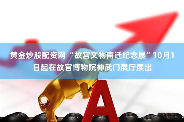 黄金炒股配资网 “故宫文物南迁纪念展”10月1日起在故宫博物院神武门展厅展出