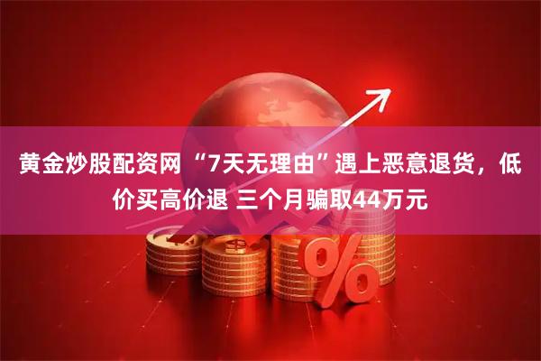 黄金炒股配资网 “7天无理由”遇上恶意退货，低价买高价退 三个月骗取44万元
