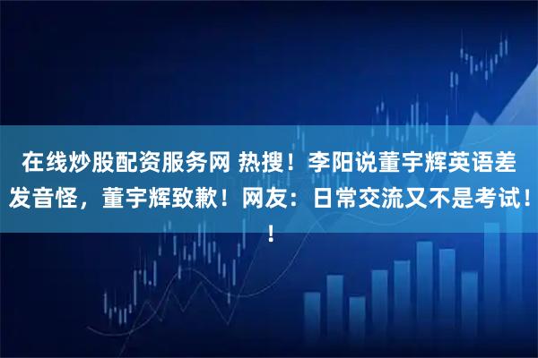 在线炒股配资服务网 热搜!李阳说董宇辉英语差发音怪,董宇辉致歉!网友:日常交流又不是考试!