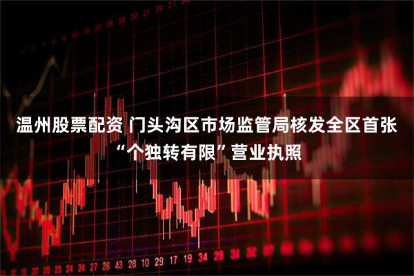温州股票配资 门头沟区市场监管局核发全区首张“个独转有限”营业执照