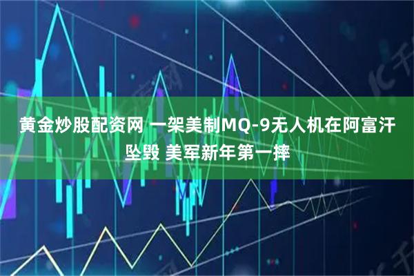 黄金炒股配资网 一架美制MQ-9无人机在阿富汗坠毁 美军新年第一摔