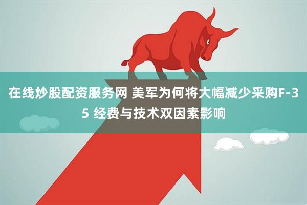 在线炒股配资服务网 美军为何将大幅减少采购F-35 经费与技术双因素影响