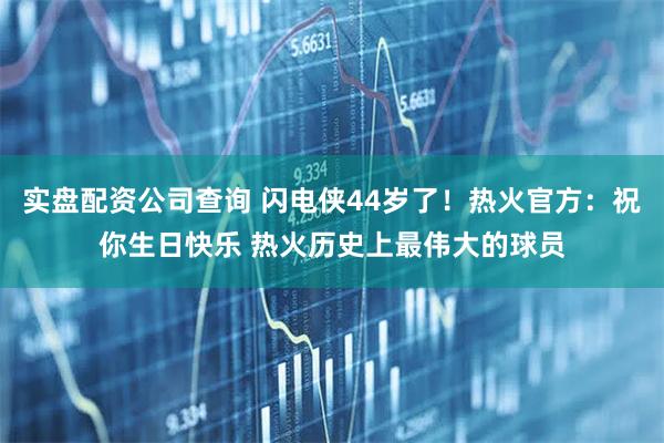 实盘配资公司查询 闪电侠44岁了！热火官方：祝你生日快乐 热火历史上最伟大的球员