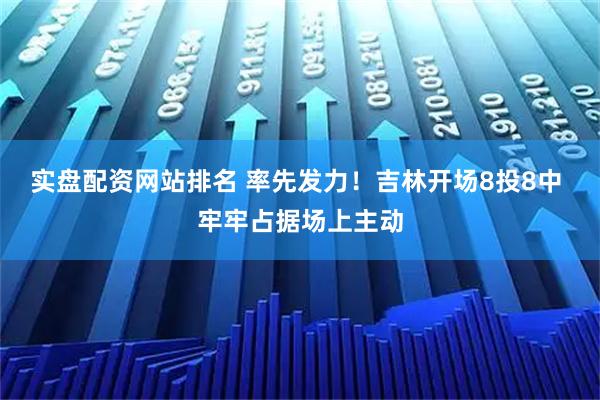 实盘配资网站排名 率先发力！吉林开场8投8中 牢牢占据场上主动